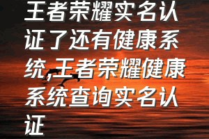 王者荣耀实名认证了还有健康系统（王者荣耀健康系统查询实名认证）