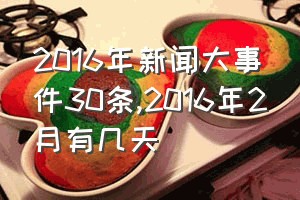 2016年新闻大事件30条（2016年2月有几天）