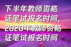 下半年教师资格证笔试报名时间（2020年教师资格证笔试报名时间）