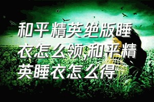 和平精英绝版睡衣怎么领（和平精英睡衣怎么得）