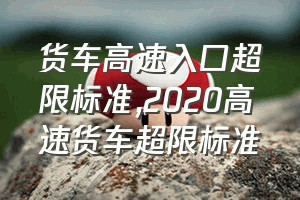 货车高速入口超限标准（2020高速货车超限标准）