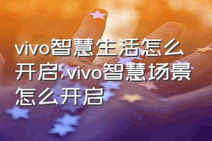 vivo智慧生活怎么开启（vivo智慧场景怎么开启）