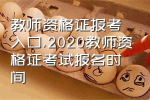 教师资格证报考入口（2020教师资格证考试报名时间）