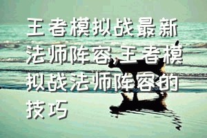 王者模拟战最新法师阵容（王者模拟战法师阵容的技巧）