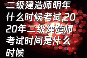 二级建造师明年什么时候考试（2020年二级建造师考试时间是什么时候）