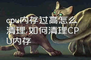 cpu内存过高怎么清理（如何清理CPU内存）