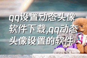 qq设置动态头像软件下载（qq动态头像设置的软件）