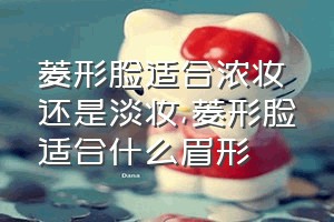 菱形脸适合浓妆还是淡妆（菱形脸适合什么眉形）