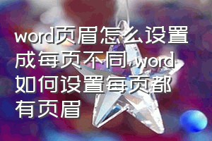 word页眉怎么设置成每页不同（word如何设置每页都有页眉）