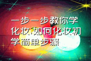 一步一步教你学化妆（如何化妆初学简单步骤）