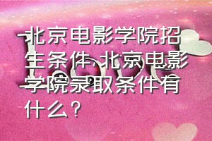 北京电影学院招生条件（北京电影学院录取条件有什么?）