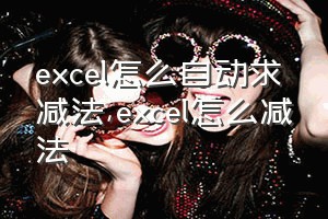 excel怎么自动求减法（excel怎么减法）