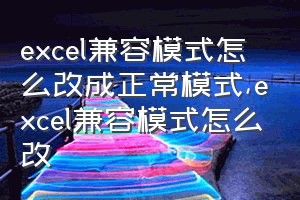 excel兼容模式怎么改成正常模式（excel兼容模式怎么改）