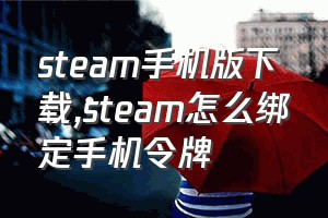 steam手机版下载（steam怎么绑定手机令牌）