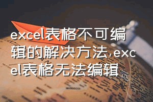 excel表格不可编辑的解决方法（excel表格无法编辑）