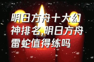 明日方舟十大幻神排名（明日方舟雷蛇值得练吗）