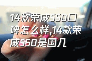 14款荣威550口碑怎么样（14款荣威550是国几）