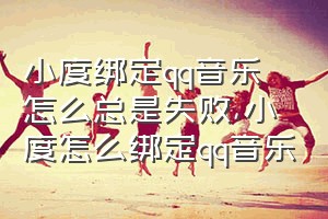 小度绑定qq音乐怎么总是失败（小度怎么绑定qq音乐）