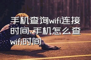 手机查询wifi连接时间（手机怎么查wifi时间）