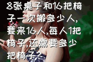 8张桌子和16把椅子一次搬多少人（要来16人,每人1把椅子,还需要多少把椅子?）