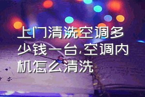 上门清洗空调多少钱一台（空调内机怎么清洗）