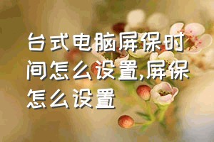 台式电脑屏保时间怎么设置（屏保怎么设置）