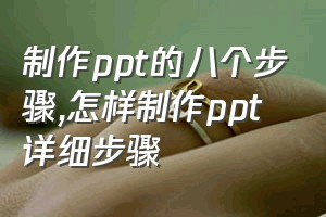 制作ppt的八个步骤（怎样制作ppt详细步骤）