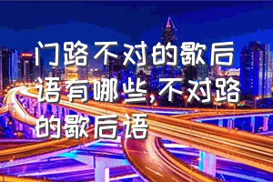 门路不对的歇后语有哪些（不对路的歇后语）