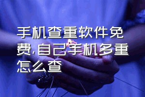 手机查重软件免费（自己手机多重怎么查）