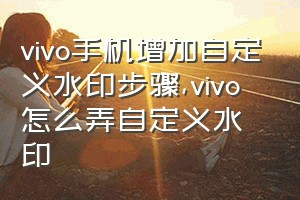 vivo手机增加自定义水印步骤（vivo怎么弄自定义水印）