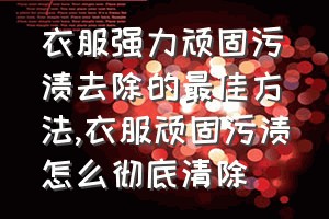 衣服强力顽固污渍去除的最佳方法（衣服顽固污渍怎么彻底清除）