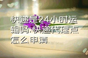 快递是24小时运输吗（快递代理点怎么申请）