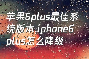 苹果6plus最佳系统版本（iphone6plus怎么降级）