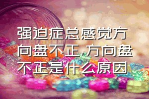 强迫症总感觉方向盘不正（方向盘不正是什么原因）