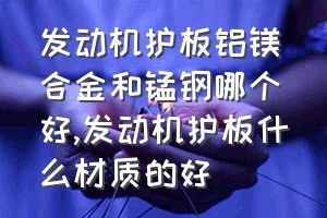 发动机护板铝镁合金和锰钢哪个好（发动机护板什么材质的好）