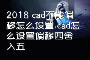 2018 cad不能偏移怎么设置（cad怎么设置偏移四舍入五）