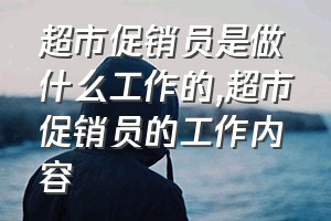 超市促销员是做什么工作的（超市促销员的工作内容）