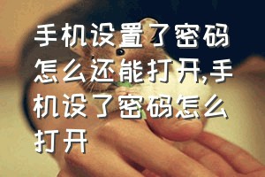 手机设置了密码怎么还能打开（手机设了密码怎么打开）