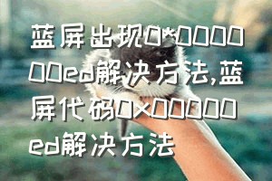 蓝屏出现0*000000ed解决方法（蓝屏代码0x00000ed解决方法）