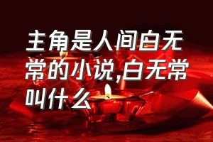 主角是人间白无常的小说（白无常叫什么）