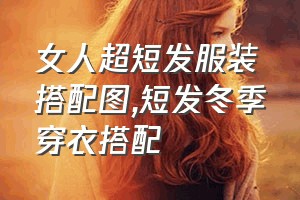 女人超短发服装搭配图（短发冬季穿衣搭配）