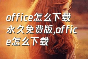 office怎么下载永久免费版（office怎么下载）