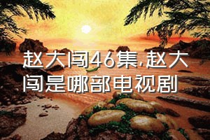 赵大闯46集（赵大闯是哪部电视剧）