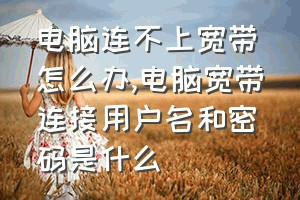 电脑连不上宽带怎么办（电脑宽带连接用户名和密码是什么）