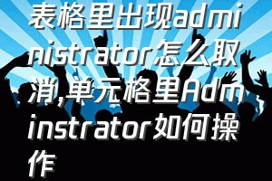 表格里出现administrator怎么取消（单元格里Adminstrator如何操作）