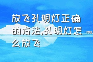 放飞孔明灯正确的方法（孔明灯怎么放飞）