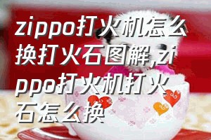 zippo打火机怎么换打火石图解（zippo打火机打火石怎么换）