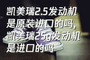 凯美瑞2.5发动机是原装进口的吗（凯美瑞25g发动机是进口的吗）