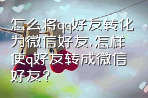 怎么将qq好友转化为微信好友（怎样使q好友转成微信好友?）