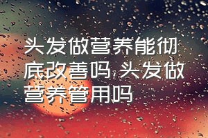 头发做营养能彻底改善吗（头发做营养管用吗）